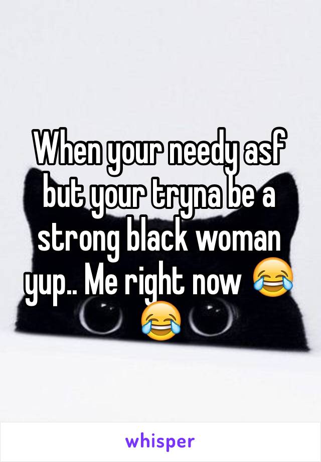 When your needy asf but your tryna be a strong black woman yup.. Me right now 😂😂