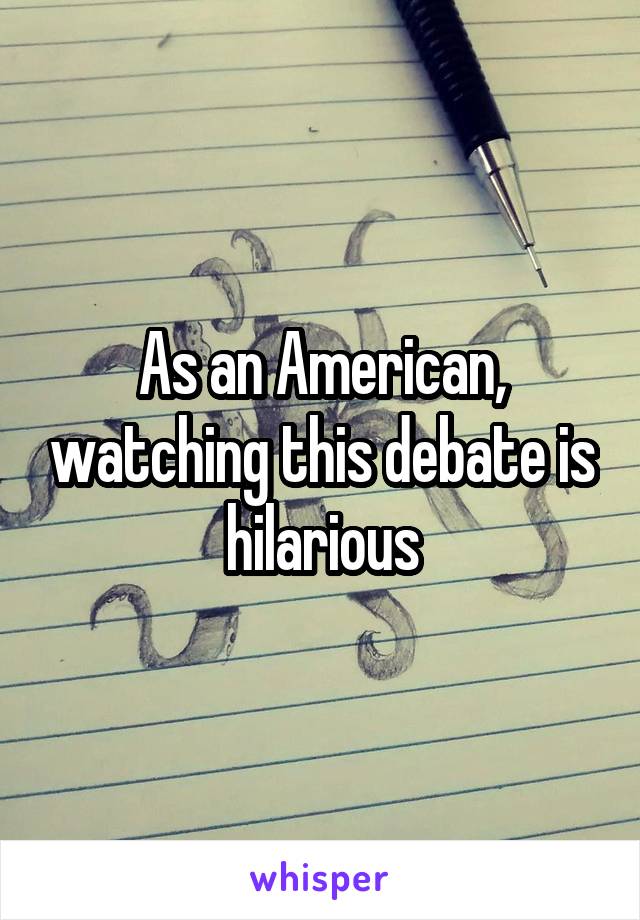 As an American, watching this debate is hilarious