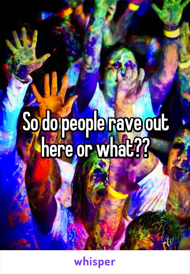 So do people rave out here or what??