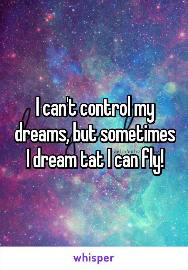 I can't control my dreams, but sometimes I dream tat I can fly!