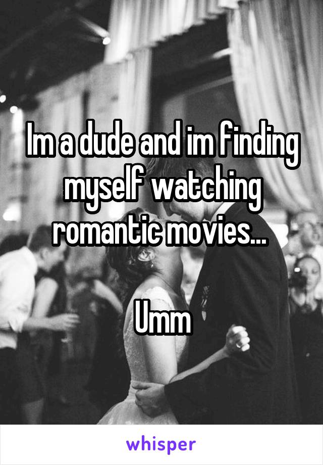 Im a dude and im finding myself watching romantic movies... 

Umm