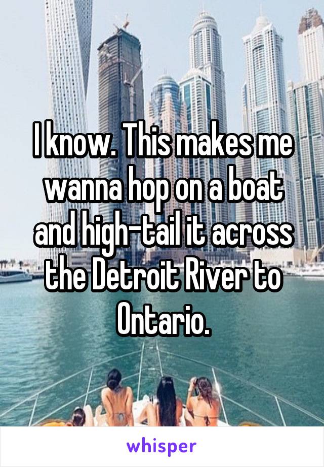 I know. This makes me wanna hop on a boat and high-tail it across the Detroit River to Ontario.