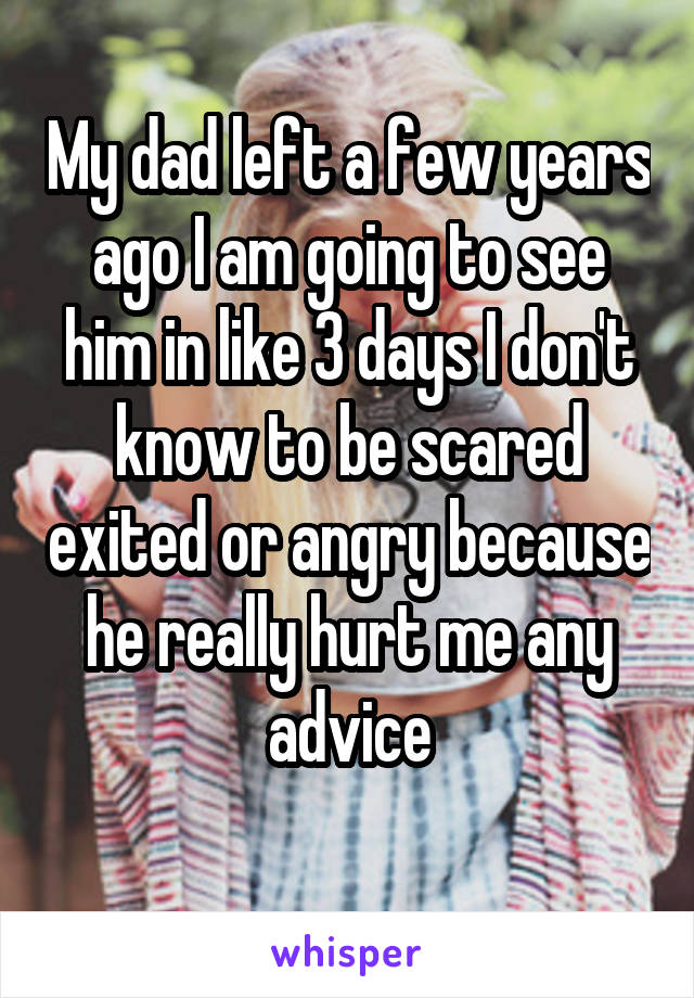 My dad left a few years ago I am going to see him in like 3 days I don't know to be scared exited or angry because he really hurt me any advice
