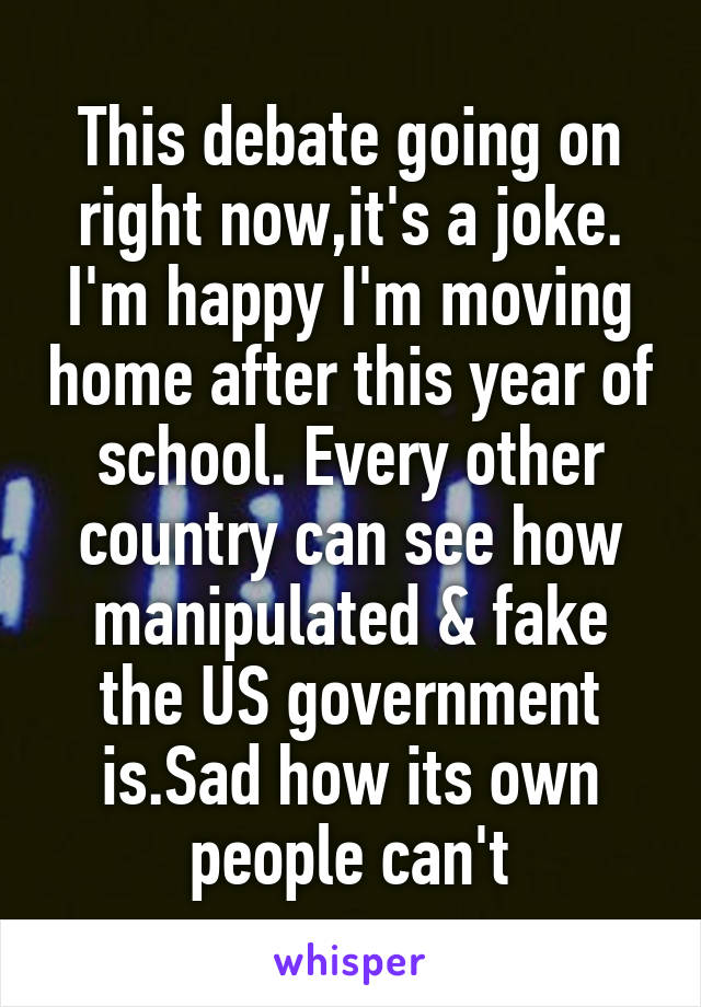 This debate going on right now,it's a joke. I'm happy I'm moving home after this year of school. Every other country can see how manipulated & fake the US government is.Sad how its own people can't