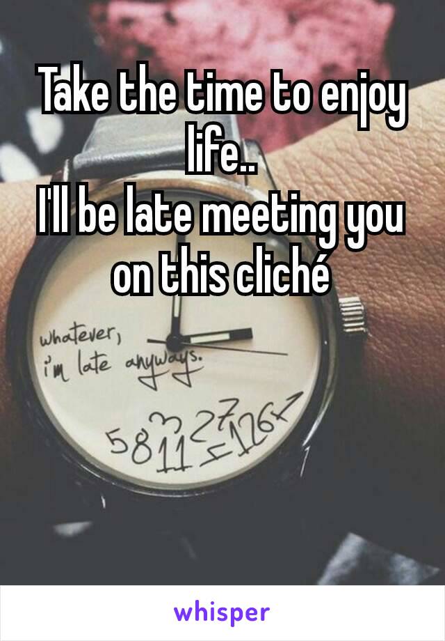 Take the time to enjoy life..
I'll be late meeting you on this cliché