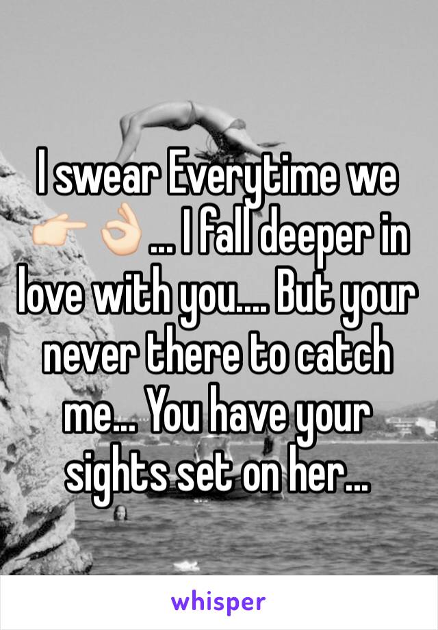 I swear Everytime we 👉🏻👌🏻... I fall deeper in love with you.... But your never there to catch me... You have your sights set on her...