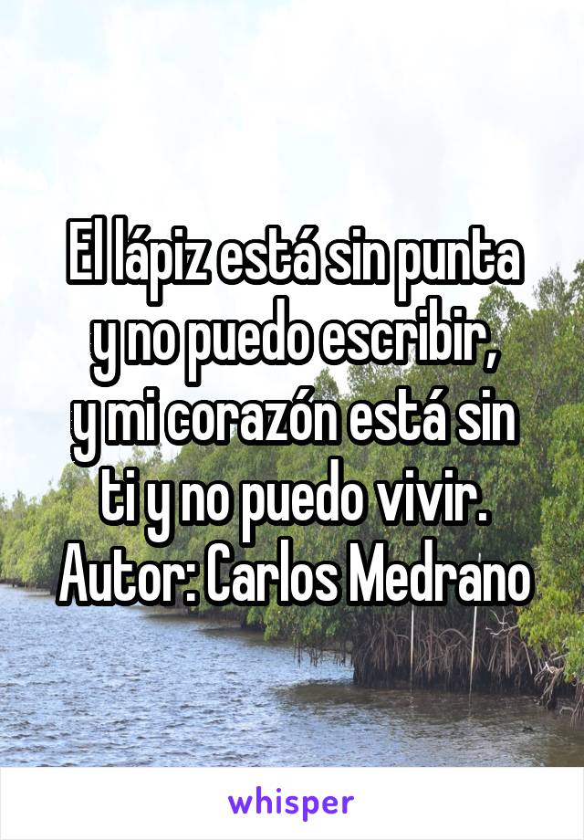 El lápiz está sin punta
 y no puedo escribir, 
y mi corazón está sin ti y no puedo vivir.
Autor: Carlos Medrano