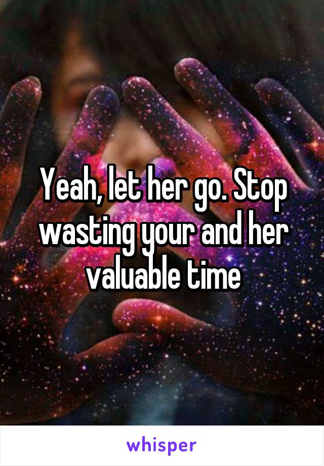 Yeah, let her go. Stop wasting your and her valuable time