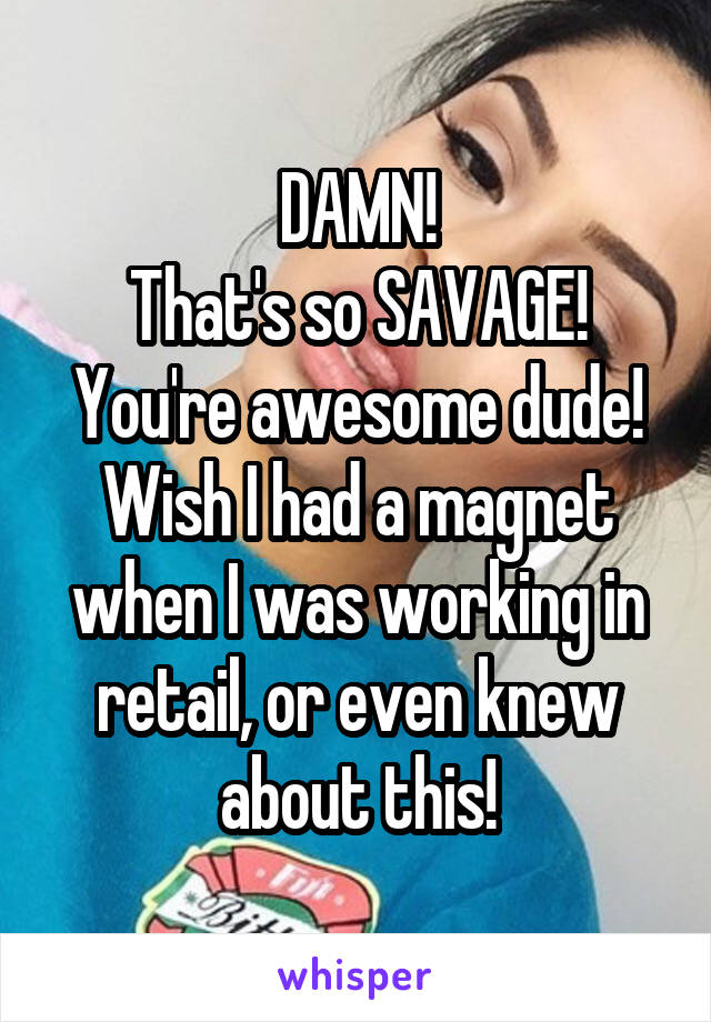 DAMN!
That's so SAVAGE!
You're awesome dude! Wish I had a magnet when I was working in retail, or even knew about this!
