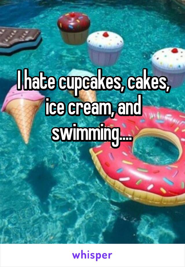 I hate cupcakes, cakes, ice cream, and swimming.... 

