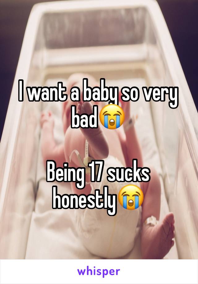 I want a baby so very bad😭

Being 17 sucks honestly😭