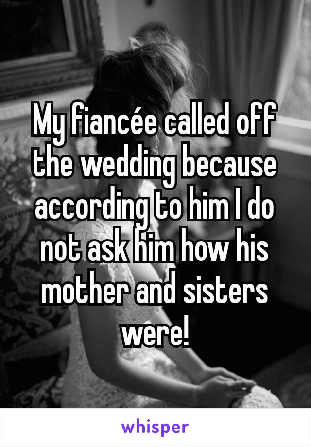 My fiancée called off the wedding because according to him I do not ask him how his mother and sisters were!