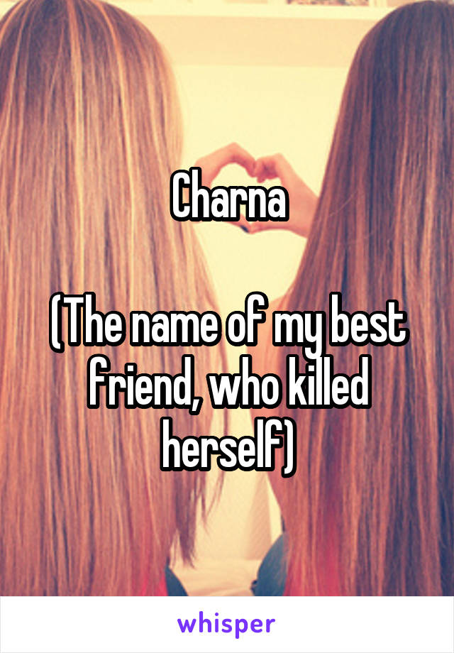 Charna

(The name of my best friend, who killed herself)