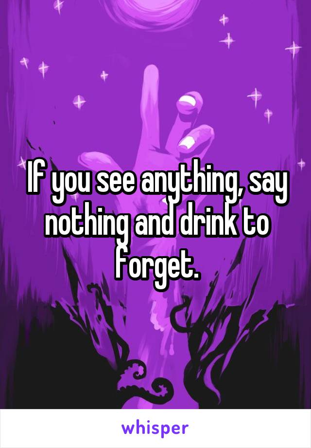 If you see anything, say nothing and drink to forget.