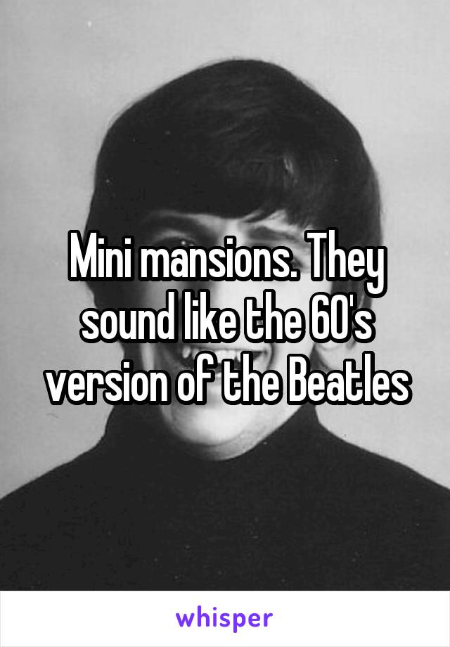 Mini mansions. They sound like the 60's version of the Beatles