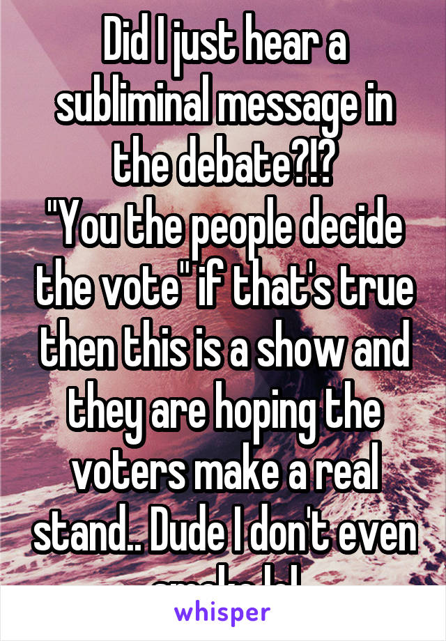 Did I just hear a subliminal message in the debate?!?
"You the people decide the vote" if that's true then this is a show and they are hoping the voters make a real stand.. Dude I don't even smoke lol