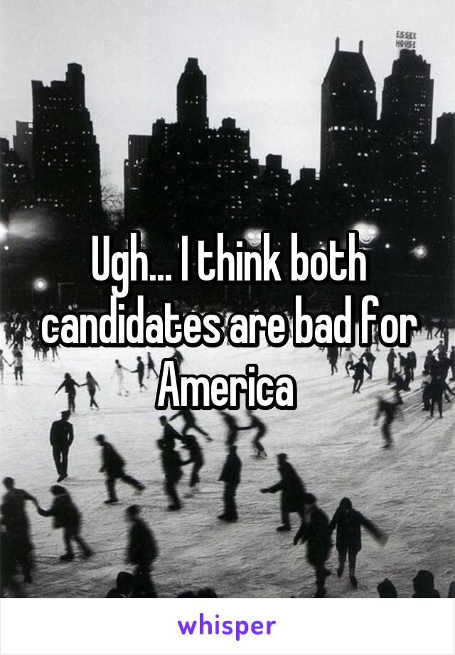 Ugh... I think both candidates are bad for America 