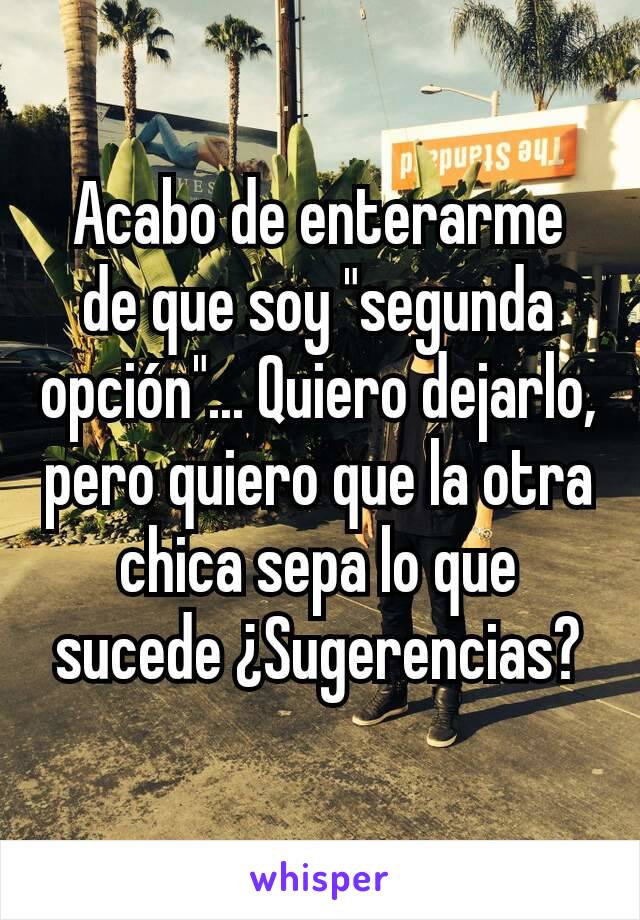 Acabo de enterarme de que soy "segunda opción"... Quiero dejarlo, pero quiero que la otra chica sepa lo que sucede ¿Sugerencias?