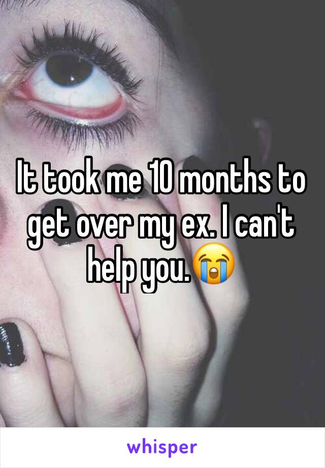 It took me 10 months to get over my ex. I can't help you.😭