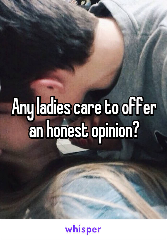 Any ladies care to offer an honest opinion?