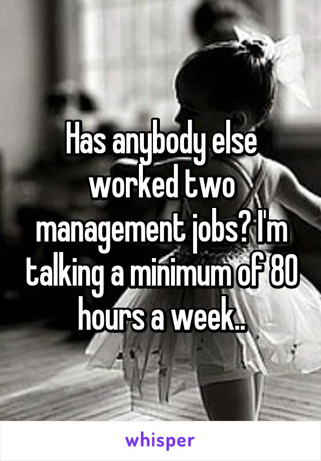 Has anybody else worked two management jobs? I'm talking a minimum of 80 hours a week..