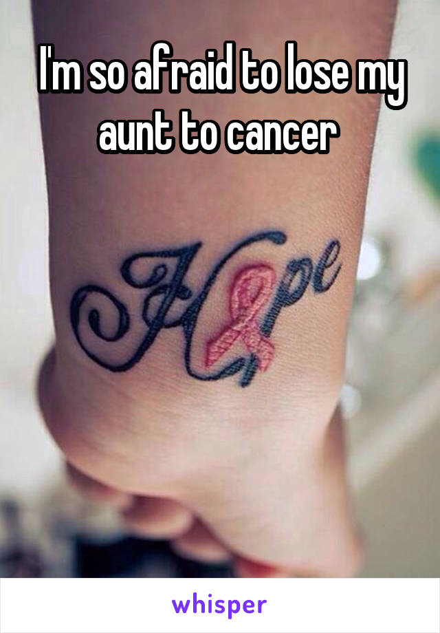 I'm so afraid to lose my aunt to cancer 






