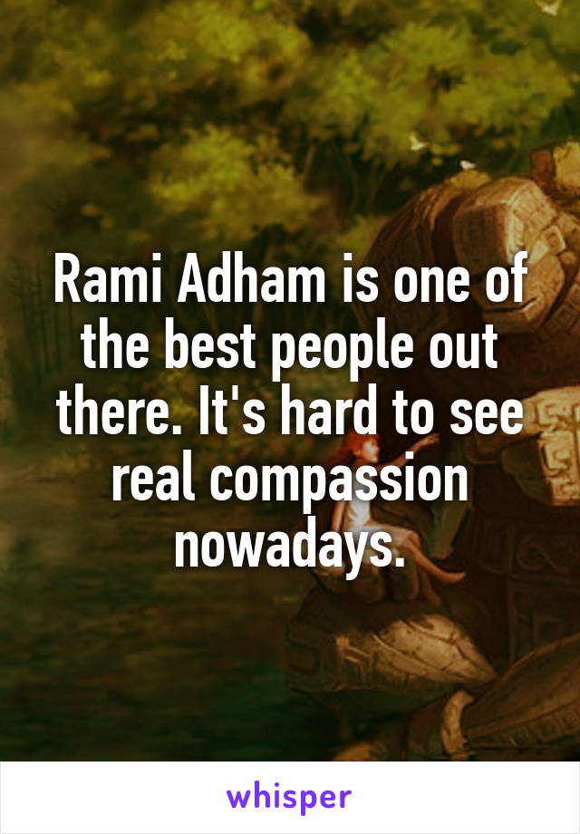 Rami Adham is one of the best people out there. It's hard to see real compassion nowadays.