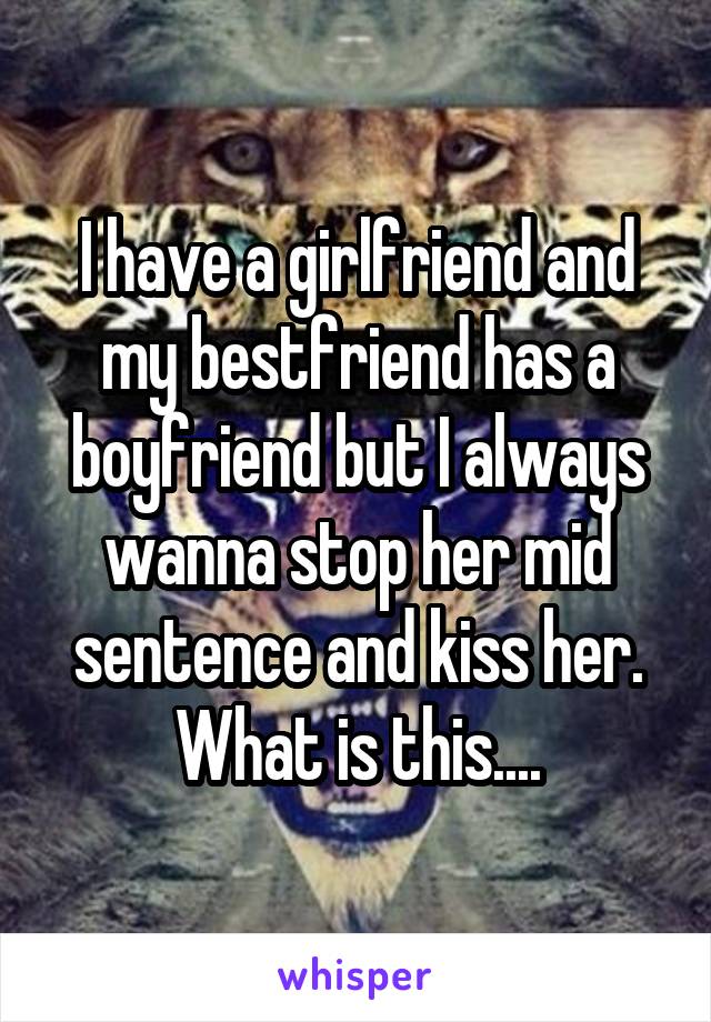 I have a girlfriend and my bestfriend has a boyfriend but I always wanna stop her mid sentence and kiss her. What is this....