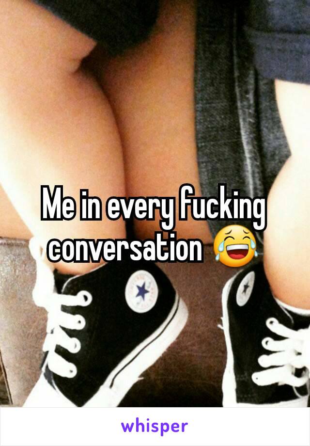 Me in every fucking conversation 😂