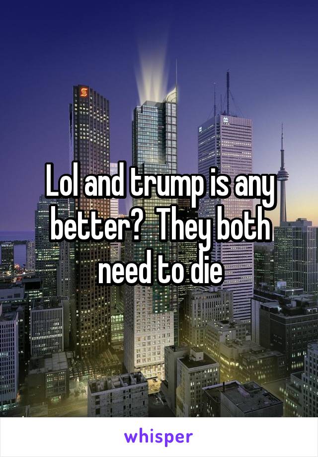 Lol and trump is any better?  They both need to die