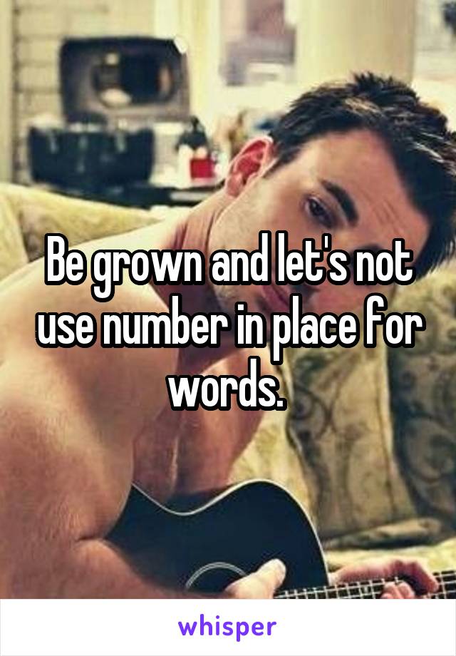 Be grown and let's not use number in place for words. 