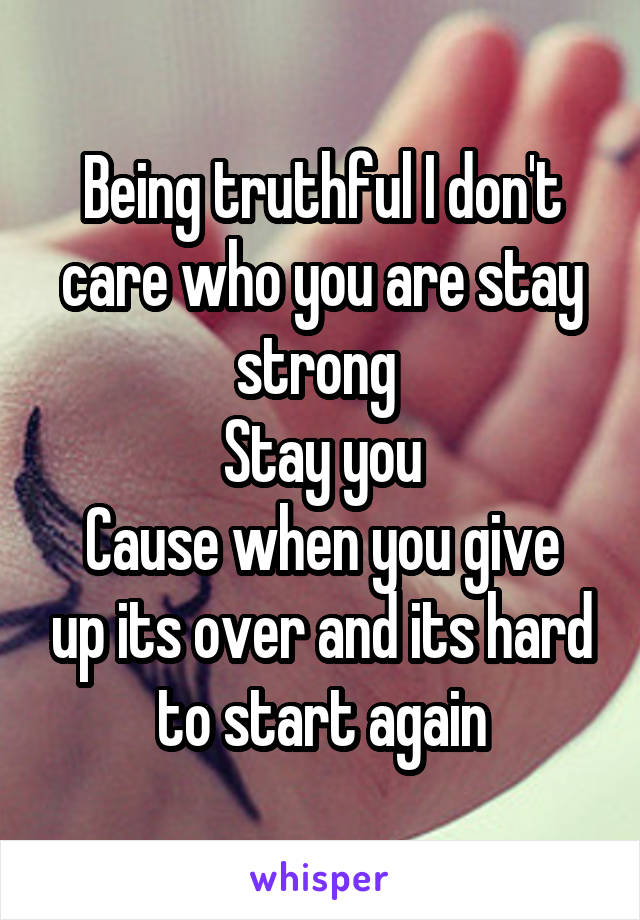 Being truthful I don't care who you are stay strong 
Stay you
Cause when you give up its over and its hard to start again