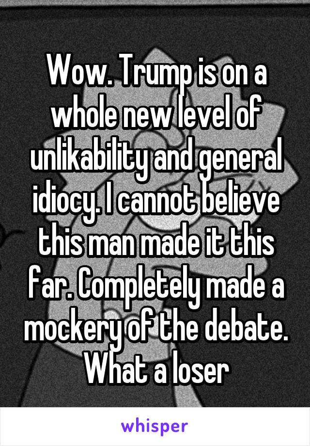 Wow. Trump is on a whole new level of unlikability and general idiocy. I cannot believe this man made it this far. Completely made a mockery of the debate. What a loser