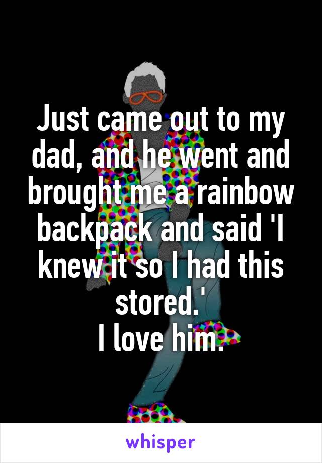 Just came out to my dad, and he went and brought me a rainbow backpack and said 'I knew it so I had this stored.'
I love him.