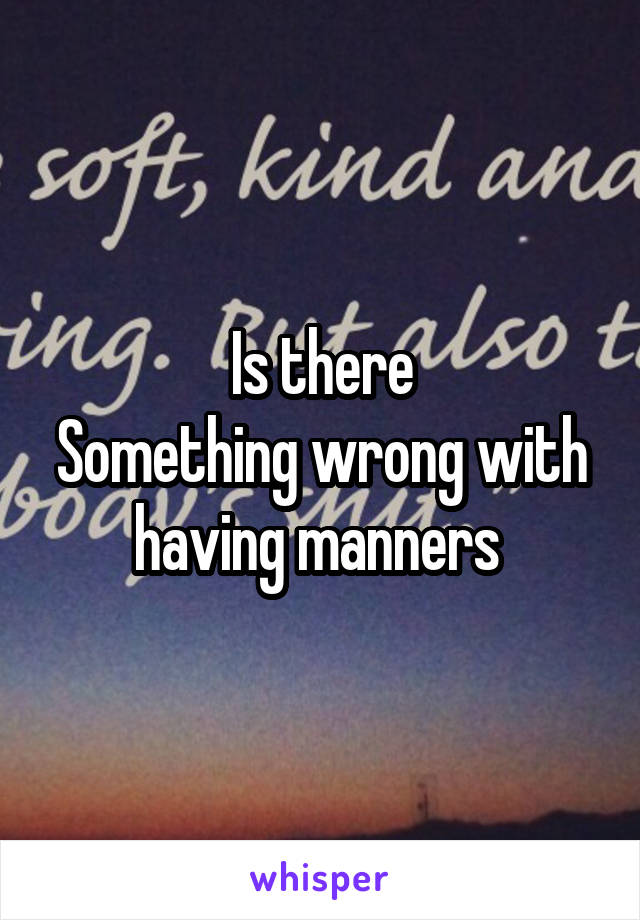 Is there
Something wrong with having manners 