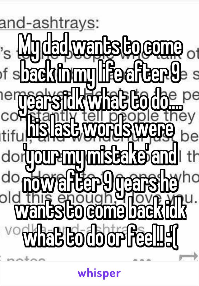 My dad wants to come back in my life after 9 years idk what to do.... his last words were 'your my mistake' and now after 9 years he wants to come back idk what to do or feel!! :'(