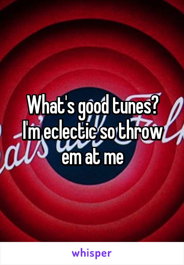 What's good tunes?
I'm eclectic so throw em at me