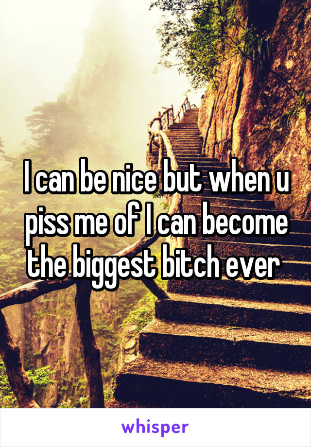 I can be nice but when u piss me of I can become the biggest bitch ever 