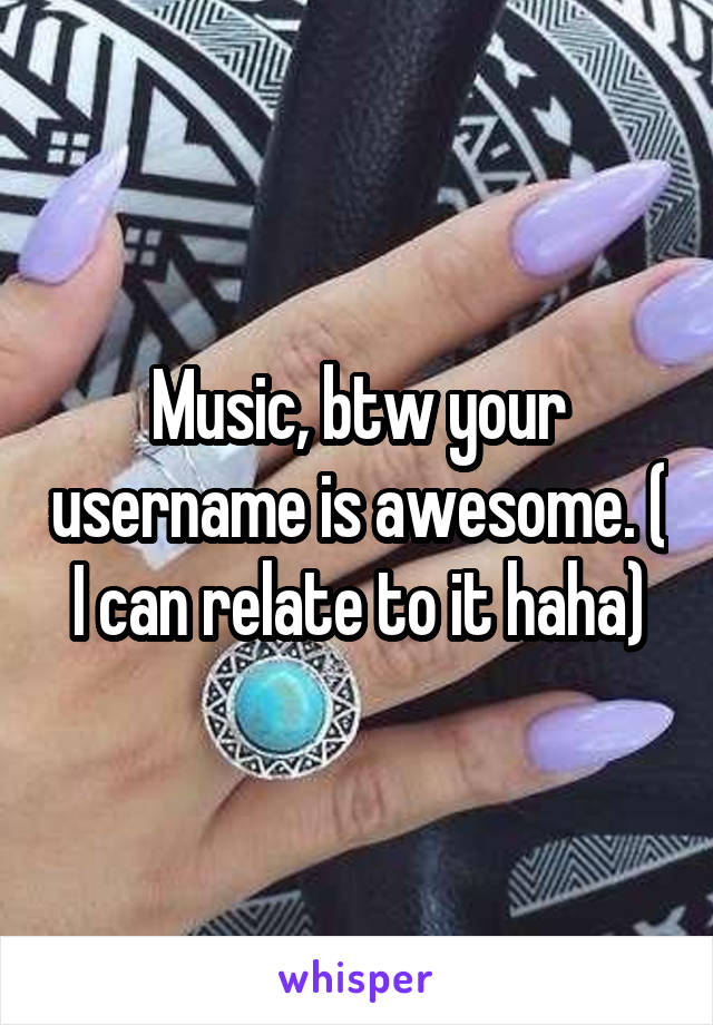 Music, btw your username is awesome. ( I can relate to it haha)