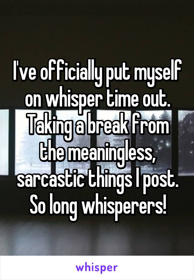 I've officially put myself on whisper time out. Taking a break from the meaningless, sarcastic things I post. So long whisperers!