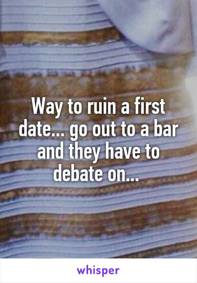 Way to ruin a first date... go out to a bar and they have to debate on... 