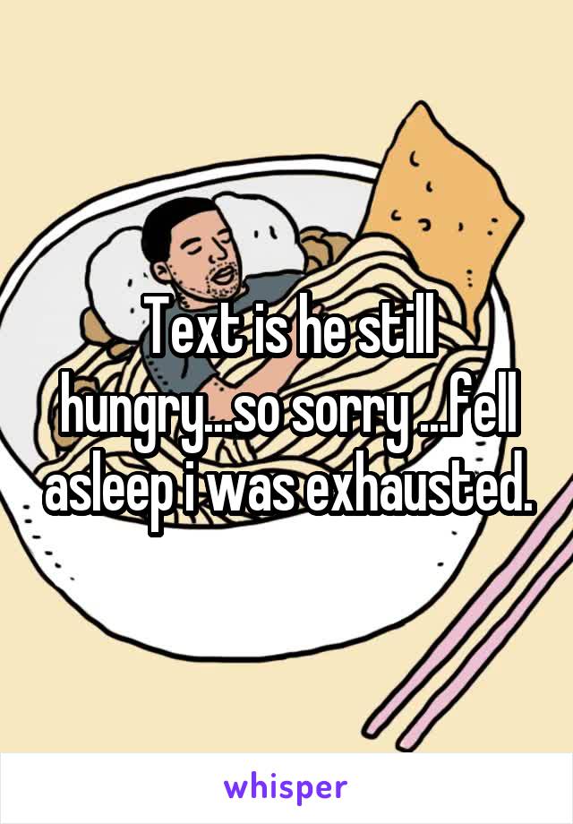 Text is he still hungry...so sorry ...fell asleep i was exhausted.