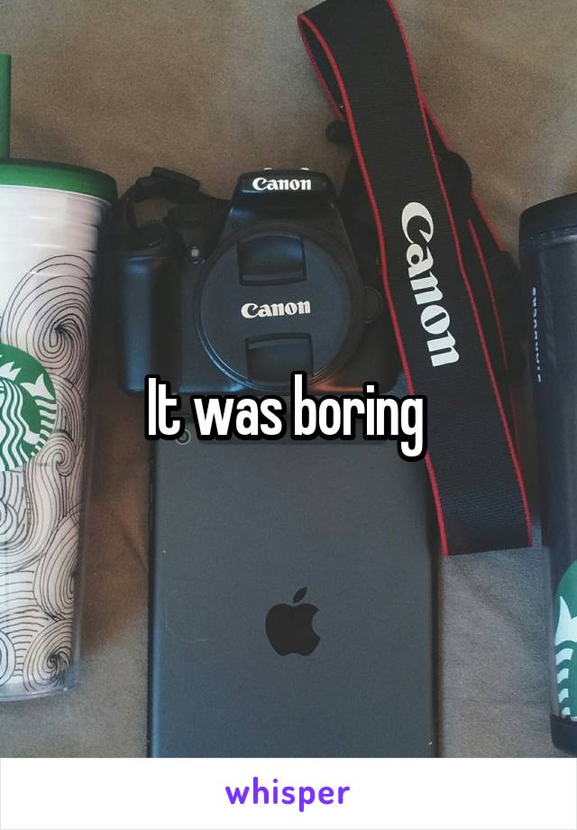 It was boring 