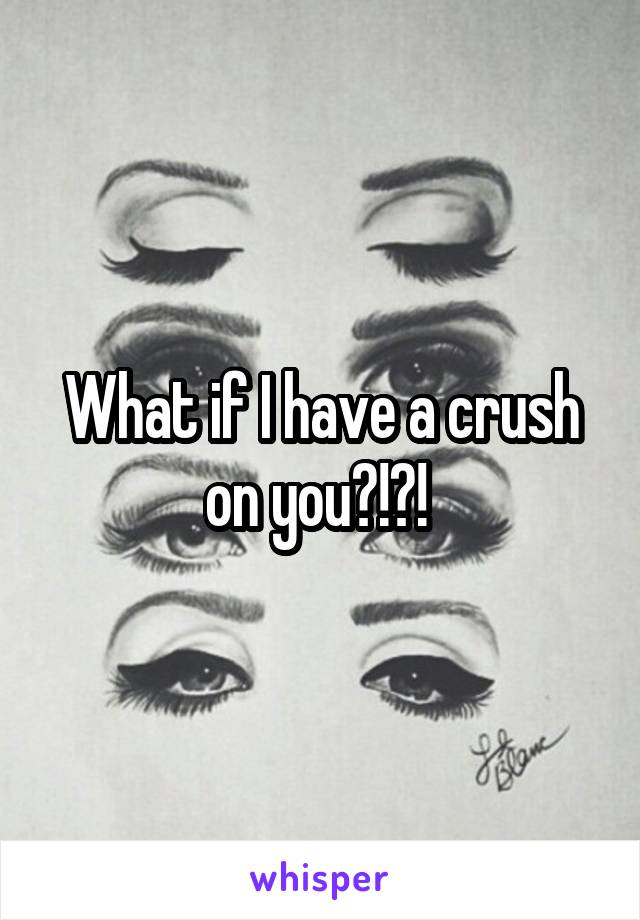 What if I have a crush on you?!?! 