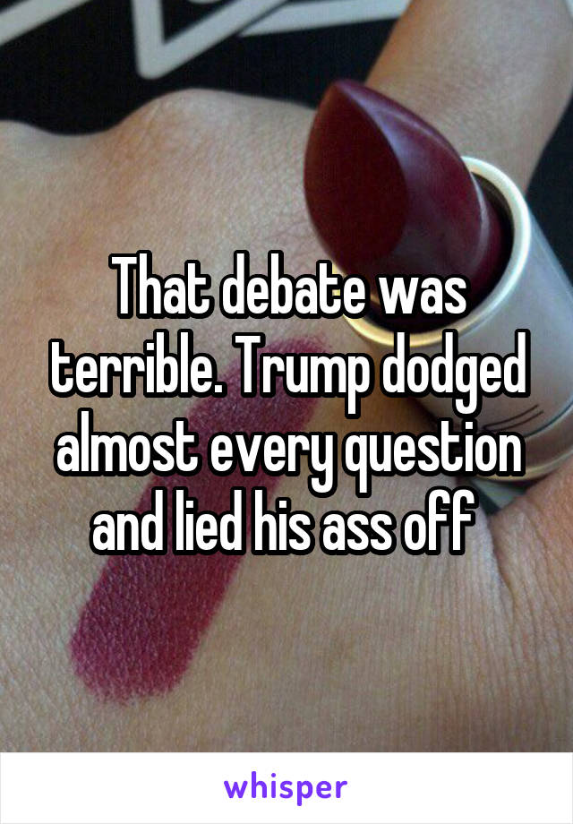 That debate was terrible. Trump dodged almost every question and lied his ass off 