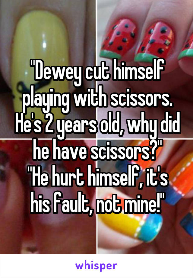 "Dewey cut himself playing with scissors. He's 2 years old, why did he have scissors?"
"He hurt himself, it's his fault, not mine!"