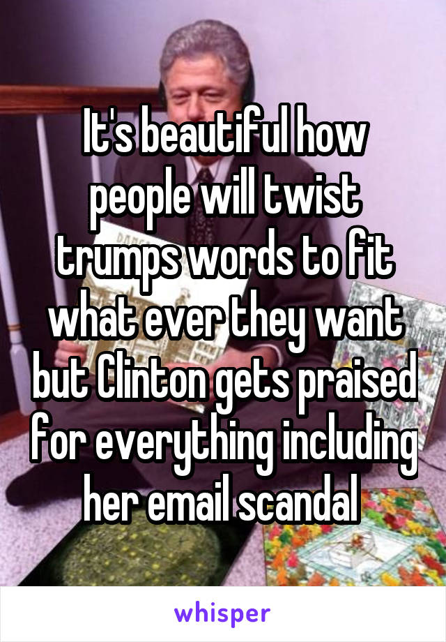 It's beautiful how people will twist trumps words to fit what ever they want but Clinton gets praised for everything including her email scandal 