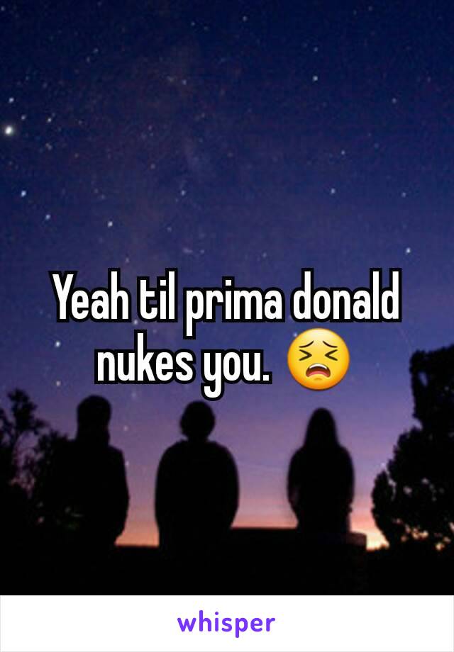 Yeah til prima donald nukes you. 😣