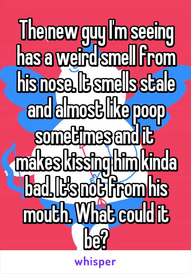 The new guy I'm seeing has a weird smell from his nose. It smells stale and almost like poop sometimes and it  makes kissing him kinda bad. It's not from his mouth. What could it be?