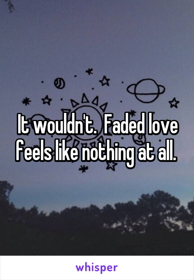 It wouldn't.  Faded love feels like nothing at all. 